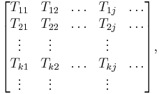  \begin{bmatrix} T_{11} & T_{12} & \ldots & T_{1 j} & \ldots \\
                        T_{21} & T_{22} & \ldots & T_{2 j} & \ldots \\
                         \vdots & \vdots & & \vdots \\
                        T_{k1}& T_{k2} & \ldots & T_{k j} & \ldots \\
                        \vdots  & \vdots & & \vdots 
\end{bmatrix},