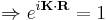 \Rightarrow e^{i\mathbf{K}\cdot\mathbf{R}}=1