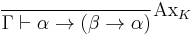 \frac{}{\Gamma \vdash \alpha \rightarrow (\beta \rightarrow \alpha)} \text{Ax}_K