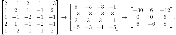 
\begin{bmatrix}
2 & -1 & 2 & 1 & -3 \\
1 & 2 & 1 & -1 & 2  \\
1 & -1 & -2 & -1 & -1 \\
2 & 1 & -1 & -2 & -1 \\
1 & -2 & -1 & -1 & 2
\end{bmatrix}
\to
\begin{bmatrix}
5 & -5 & -3 & -1 \\
-3 & -3 & -3 & 3 \\
3 & 3 & 3 & -1 \\
-5 & -3 & -1 & -5
\end{bmatrix}
\to
\begin{bmatrix}
-30 & 6 & -12 \\
0 & 0 & 6 \\
6 & -6 & 8
\end{bmatrix}.
