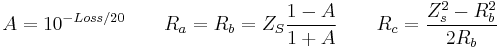 A = 10^{-Loss/20}  \qquad R_a = R_b = Z_S \frac {1 - A} {1 %2B A} \qquad R_c =   \frac {Z_s^2 - R_b^2   } {2 R_b } \qquad \, 