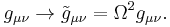 g_{\mu \nu }\rightarrow \tilde{g}_{\mu \nu }=\Omega ^2g_{\mu \nu }.