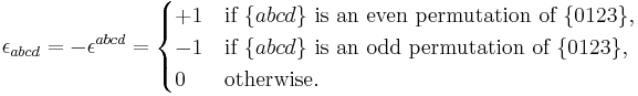 \epsilon_{abcd} = -\epsilon^{abcd} = \begin{cases} %2B1 & \mbox{if } \{abcd\} \mbox{ is an even permutation of } \{0123\}, \\ -1 & \mbox{if } \{abcd\} \mbox{ is an odd permutation of } \{0123\}, \\ 0 & \mbox{otherwise.} \end{cases}