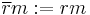 \overline{r}m:=rm\,