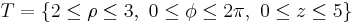 T = \{ 2 \le \rho \le 3, \ 0 \le \phi \le 2\pi, \ 0 \le z \le 5 \}