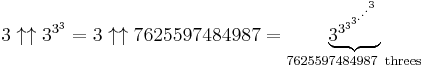 3\uparrow\uparrow3^{3^3} = 3\uparrow\uparrow7625597484987 = \underbrace{3^{3^{3^{3^{.^{.^{.^{3}}}}}}}}_{7625597484987{\rm\ threes}}