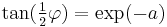  \tan(\tfrac{1}{2}\varphi) = \exp(-a) 