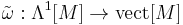 \tilde{\omega}: \Lambda^1[M] \rightarrow \mathrm{vect}[M]