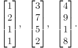 \begin{bmatrix} 1 \\ 2 \\ 1 \\ 1\end{bmatrix},\;\;
\begin{bmatrix} 3 \\ 7 \\ 5 \\ 2\end{bmatrix},\;\;
\begin{bmatrix} 4 \\ 9 \\ 1 \\ 8\end{bmatrix}\text{.}