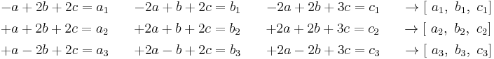 \begin{align}
  & \begin{matrix}
   -a%2B2b%2B2c=a_1 \quad & -2a%2Bb%2B2c=b_1 \quad & -2a%2B2b%2B3c=c_1 & \quad\to \left[ \text{ }a_1,\text{ }b_1,\text{ }c_1 \right]  \\
\end{matrix} \\ 
 & \begin{matrix}
   %2Ba%2B2b%2B2c={{a}_{2}} \quad & %2B2a%2Bb%2B2c={{b}_{2}} \quad & %2B2a%2B2b%2B3c={{c}_{2}} & \quad\to \left[ \text{ }{{a}_{2}},\text{ }{{b}_{2}},\text{ }{{c}_{2}} \right]  \\
\end{matrix} \\ 
 & \begin{matrix}
   %2Ba-2b%2B2c={{a}_{3}} \quad & %2B2a-b%2B2c={{b}_{3}} \quad & %2B2a-2b%2B3c={{c}_{3}} & \quad\to \left[ \text{ }{{a}_{3}},\text{ }{{b}_{3}},\text{ }{{c}_{3}}\right]  \\
\end{matrix} \\
 &
\end{align}