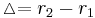 \vartriangle =r_2 - r_1