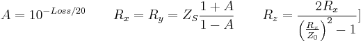 A = 10^{-Loss/20}   \qquad  R_x = R_y = Z_S \frac {1 %2B A} {1 - A} \qquad R_z = \frac {2R_x}{\left ( \frac {R_x}{Z_0} \right ) ^2 -1} ]\qquad \, 