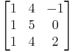 
\begin{bmatrix}
    1 & 4& -1\\
    1 & 5 & 0\\
    1 & 4 & 2
\end{bmatrix}
