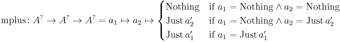 \text{mplus} \colon A^{?} \to A^{?} \to A^{?} = a_1 \mapsto a_2 \mapsto \begin{cases} \text{Nothing} & \text{if} \ a_1 = \text{Nothing} \and a_2 = \text{Nothing}\\ \text{Just} \, a'_2 & \text{if} \ a_1 = \text{Nothing} \and a_2 = \text{Just} \, a'_2 \\ \text{Just} \, a'_1 & \text{if} \ a_1 = \text{Just} \, a'_1 \end{cases}