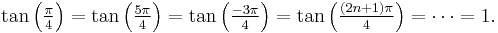 
\tan\left({\textstyle\frac{\pi}{4}}\right) = \tan\left({\textstyle\frac{5\pi}{4}}\right)
= \tan\left({\textstyle\frac{-3\pi}{4}}\right) = \tan\left({\textstyle\frac{(2n%2B1)\pi}{4}}\right) = \cdots = 1.
