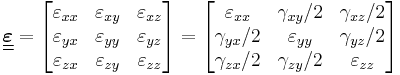 \underline{\underline{\boldsymbol{\varepsilon}}} = \left[\begin{matrix}
\varepsilon_{xx} & \varepsilon_{xy} & \varepsilon_{xz} \\
   \varepsilon_{yx} & \varepsilon_{yy} & \varepsilon_{yz} \\
   \varepsilon_{zx} & \varepsilon_{zy} & \varepsilon_{zz} \\
  \end{matrix}\right] = \left[\begin{matrix}
\varepsilon_{xx} & \gamma_{xy}/2 & \gamma_{xz}/2 \\
   \gamma_{yx}/2 & \varepsilon_{yy} & \gamma_{yz}/2 \\
   \gamma_{zx}/2 & \gamma_{zy}/2 & \varepsilon_{zz} \\
  \end{matrix}\right]\,\!