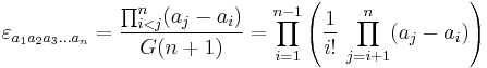 
 \varepsilon_{a_1 a_2 a_3 \ldots a_n} = \frac{\prod_{i<j}^n ( a_j-a_i )}{G(n%2B1)} = \prod_{i=1}^{n-1} \left( \frac{1}{i!} \, \prod_{j=i%2B1}^n ( a_j-a_i ) \right) 