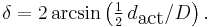 \delta = 2 \arcsin \left( \tfrac{1}{2}\,d_\mbox{act} / D \right).