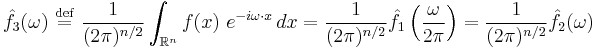 \displaystyle \hat{f}_3(\omega) \ \stackrel{\mathrm{def}}{=}\  \frac{1}{(2 \pi)^{n/2}} \int_{\mathbb{R}^n} f(x) \ e^{-i \omega\cdot x}\, dx = \frac{1}{(2 \pi)^{n/2}} \hat{f}_1\left(\frac{\omega}{2 \pi} \right) = \frac{1}{(2 \pi)^{n/2}} \hat{f}_2(\omega) 