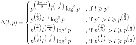 \Delta (l,p) = \begin{cases}
p^{\left (\tfrac{1-\ \gamma\,\!}{2}\right )}l^{\left (\tfrac{-1}{2}\right )}\log^{2}p &\text{, if } l \geqslant p^{\gamma\,\!}\\
p^{\left (\tfrac{1}{2}\right )}l^{-1}\log^{2}p &\text{, if } p^{\gamma\,\!} > l \geqslant p^{\left (\tfrac{2}{3}\right )}  \\
p^{\left (\tfrac{1}{4}\right )}l^{\left (\tfrac{-5}{8}\right )}\log^{2}p &\text{, if } p^{\left (\tfrac{2}{3}\right )} > l \geqslant p^{\left (\tfrac{1}{2}\right )}  \\
p^{\left (\tfrac{1}{8}\right )}l^{\left (\tfrac{-3}{8}\right )}\log^{2}p &\text{, if } p^{\left (\tfrac{1}{2}\right )} > l \geqslant p^{\left (\tfrac{1}{3}\right )}  \\
\end{cases}