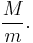 \frac{M}{m}.