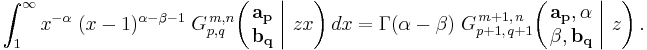 
\int_1^\infty x^{-\alpha} \; (x-1)^{\alpha - \beta - 1} \; G_{p,q}^{\,m,n} \!\left( \left. \begin{matrix} \mathbf{a_p} \\ \mathbf{b_q} \end{matrix} \; \right| \, z x \right) dx =
\Gamma (\alpha - \beta) \; G_{p%2B1 ,\, q%2B1}^{\,m%2B1 ,\, n} \!\left( \left. \begin{matrix} \mathbf{a_p}, \alpha \\ \beta, \mathbf{b_q} \end{matrix} \; \right| \, z \right).
