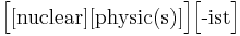  \Big[ \big [\mbox{nuclear} \big] \big [\mbox{physic(s)} \big] \Big] \Big [\mbox{-ist} \Big] 