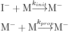  \textstyle\ \begin{align} 
&\mbox{I}^- %2B \mbox{M} \overset{k_{init}} {\longrightarrow} \mbox{M}^- \\

&\mbox{M}^- %2B \mbox{M} \overset{k_{prop}} {\longrightarrow} \mbox{M}^- 

\end{align} 