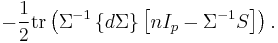  -{1 \over 2} \operatorname{tr} \left( \Sigma^{-1} \left\{ d \Sigma \right\} \left[ nI_p - \Sigma^{-1} S \right] \right). 