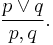 \frac{p\lor q}{p,q}.