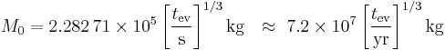 M_0 = 2.282 \, 71 \times 10^5 \left[\frac{t_\mathrm{ev}}{\mathrm{s}}\right]^{1/3} \mathrm{kg}
\ \ \approx\ 7.2 \times 10^7 \left[\frac{t_\mathrm{ev}}{\mathrm{yr}}\right]^{1/3} \mathrm{kg} \;