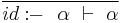 \frac{}{id:\!\!-~~ \alpha ~\vdash~ \alpha}