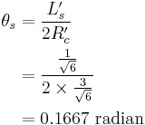 
   \begin{align}
    \theta_s & = \frac{L'_s}{2R'_c} \\
       & = \frac{\tfrac{1}{\sqrt{6}}} {2 \times \tfrac{3}{\sqrt{6}}} \\
       & = 0.1667 \ \mbox{radian} \\
   \end{align}
