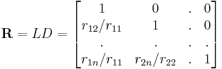 \mathbf{R} =LD= \begin{bmatrix}
1 & 0 & . & 0\\
r_{12}/r_{11} & 1 & . & 0 \\
. & . & . & . \\
r_{1n}/r_{11} & r_{2n}/r_{22} & . & 1 \end{bmatrix}