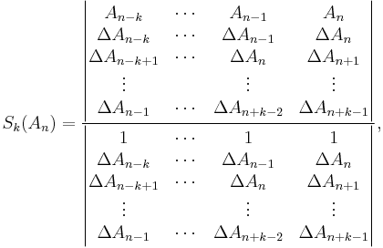 
  S_k(A_n) 
  = \frac{
      \begin{vmatrix}
        A_{n-k}          & \cdots & A_{n-1}          & A_n              \\
        \Delta A_{n-k}   & \cdots & \Delta A_{n-1}   & \Delta A_{n}     \\
        \Delta A_{n-k%2B1} & \cdots & \Delta A_{n}     & \Delta A_{n%2B1}   \\
        \vdots           &        & \vdots           & \vdots           \\
        \Delta A_{n-1}   & \cdots & \Delta A_{n%2Bk-2} & \Delta A_{n%2Bk-1} \\
      \end{vmatrix}
    }{
      \begin{vmatrix}
        1                & \cdots & 1                & 1                \\
        \Delta A_{n-k}   & \cdots & \Delta A_{n-1}   & \Delta A_{n}     \\
        \Delta A_{n-k%2B1} & \cdots & \Delta A_{n}     & \Delta A_{n%2B1}   \\
        \vdots           &        & \vdots           & \vdots           \\
        \Delta A_{n-1}   & \cdots & \Delta A_{n%2Bk-2} & \Delta A_{n%2Bk-1} \\
      \end{vmatrix}
    },
