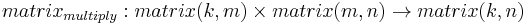 matrix_{multiply}�: matrix(k, m) \times matrix(m, n) \to matrix(k, n)