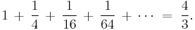 1 \,%2B\, \frac{1}{4} \,%2B\, \frac{1}{16} \,%2B\, \frac{1}{64} \,%2B\, \cdots\;=\; \frac{4}{3}.