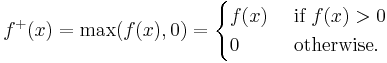  f^%2B(x) = \max(f(x),0) = \begin{cases} f(x) & \mbox{ if } f(x) > 0 \\ 0 & \mbox{ otherwise.} \end{cases} 