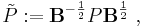 \tilde P:= \mathbf B^{-\frac 1 2} P \mathbf B^\frac 1 2 \ ,