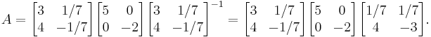  A = \begin{bmatrix} 3 & 1/7 \\ 4 & -1/7 \end{bmatrix} \begin{bmatrix} 5 & 0 \\ 0 & -2 \end{bmatrix} \begin{bmatrix} 3 & 1/7 \\ 4 & -1/7 \end{bmatrix}^{-1} = \begin{bmatrix} 3 & 1/7 \\ 4 & -1/7 \end{bmatrix} \begin{bmatrix} 5 & 0 \\ 0 & -2 \end{bmatrix} \begin{bmatrix} 1/7 & 1/7 \\ 4 & -3 \end{bmatrix}. 