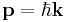 \mathbf{p} = \hbar \mathbf{k}\;