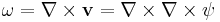 \mathbf{\omega} = \nabla \times \mathbf{v} = \nabla \times \nabla \times \mathbf{\psi}