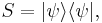 S = | \psi \rangle  \langle \psi  | , 