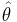 \hat{\mathbf{\theta}}