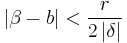 \left|  \beta - b  \right| < \frac{r}{2 \left|\delta\right|}