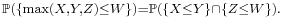 \scriptstyle \mathbb{P}\left(\{\max(X,Y,Z)\leq W\}\right)=\mathbb{P}\left(\{X\leq Y\} \cap \{Z\leq W\}\right).