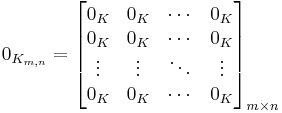 
0_{K_{m,n}} = \begin{bmatrix}
0_K & 0_K & \cdots & 0_K \\
0_K & 0_K & \cdots & 0_K \\
\vdots & \vdots & \ddots  & \vdots \\
0_K & 0_K & \cdots & 0_K \end{bmatrix}_{m \times n}
