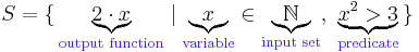 S=\{\,\underbrace{2\cdot x}_{\color{Violet}\text{output function}}\mid \underbrace{x}_{\color{Violet}\text{variable}} \in \underbrace{\mathbb{N}}_{\color{Violet}\text{input set}},\ \underbrace{x^2>3}_{\color{Violet}\text{predicate}}\,\}