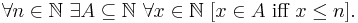  \forall n\in\mathbb{N} \ \exists A\subseteq\mathbb{N} \ \forall x\in\mathbb{N} \ [x\in A \text{ iff } x \leq n].