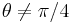 \theta \neq \pi/4